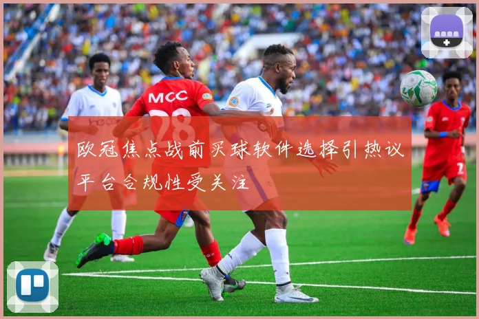 欧冠焦点战前买球软件选择引热议平台合规性受关注