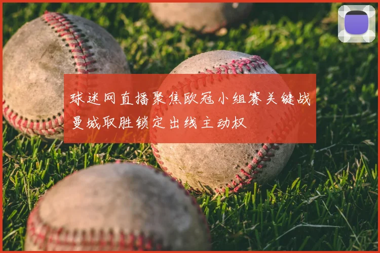 球迷网直播聚焦欧冠小组赛关键战曼城取胜锁定出线主动权