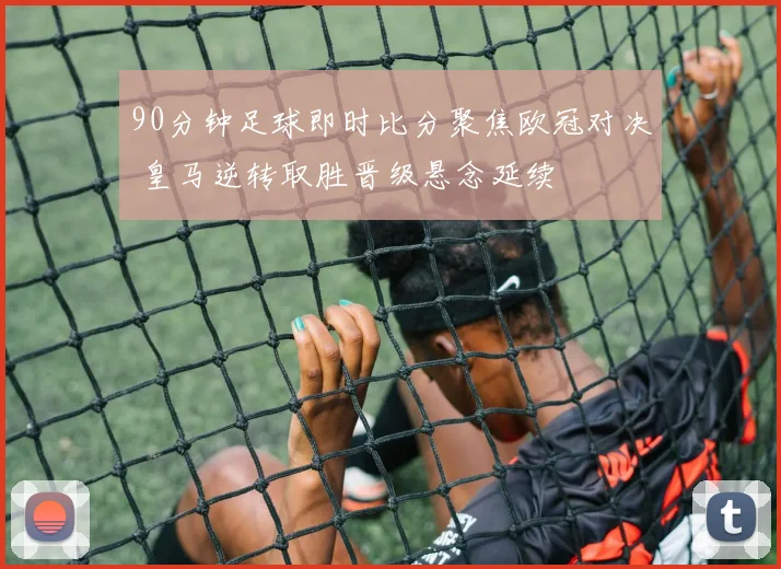90分钟足球即时比分聚焦欧冠对决 皇马逆转取胜晋级悬念延续