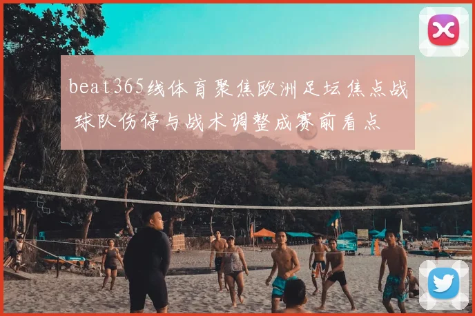 beat365线体育聚焦欧洲足坛焦点战 球队伤停与战术调整成赛前看点
