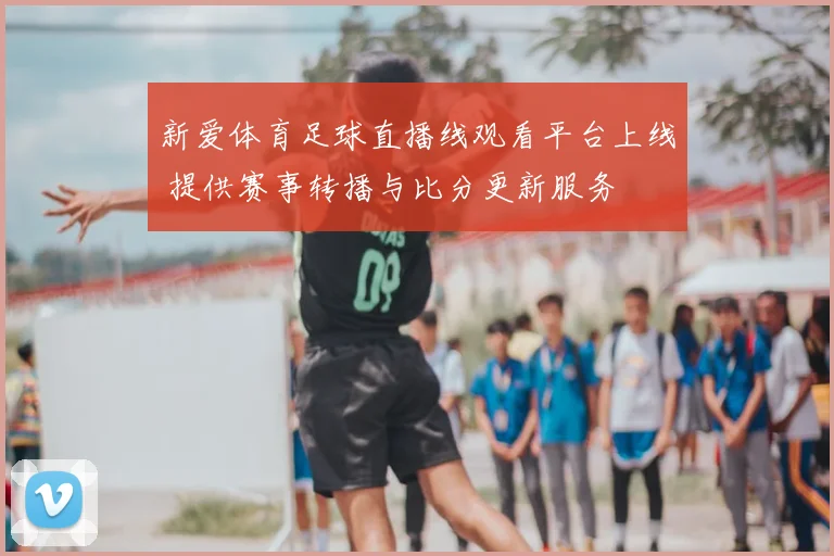 新爱体育足球直播线观看平台上线 提供赛事转播与比分更新服务
