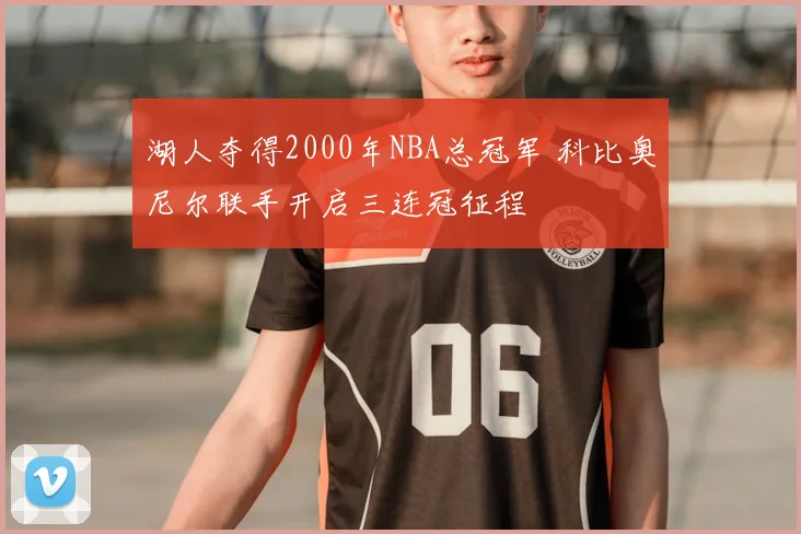 湖人夺得2000年NBA总冠军 科比奥尼尔联手开启三连冠征程