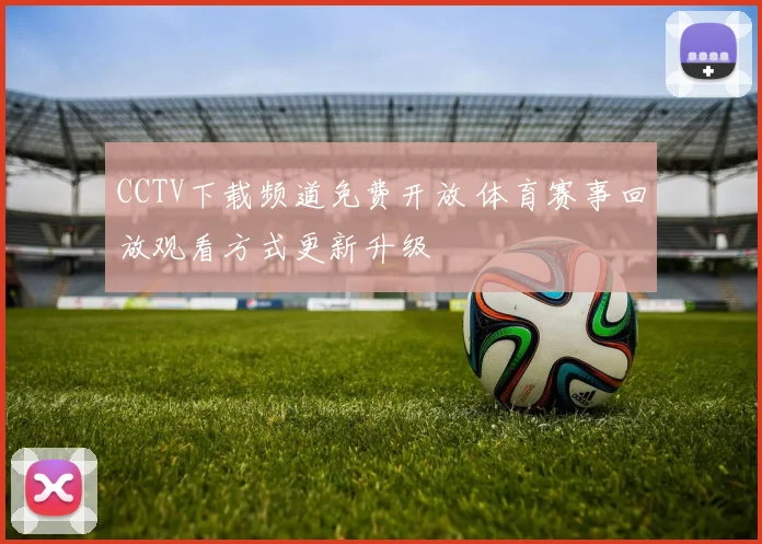 CCTV下载频道免费开放 体育赛事回放观看方式更新升级
