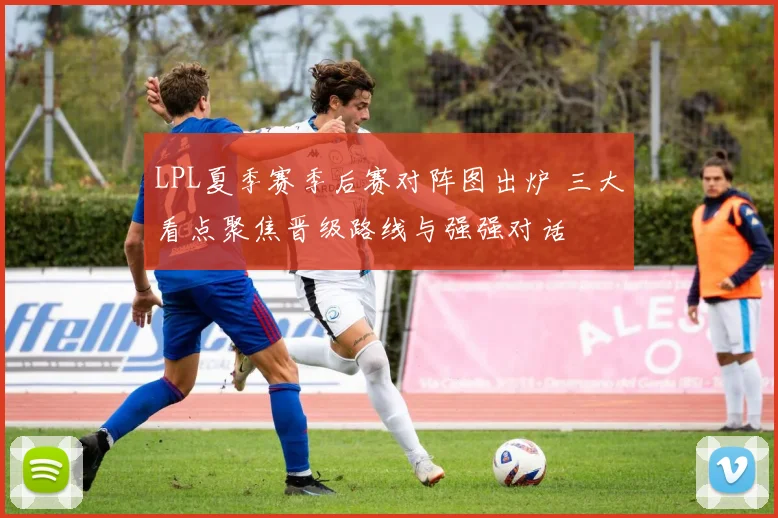 LPL夏季赛季后赛对阵图出炉 三大看点聚焦晋级路线与强强对话