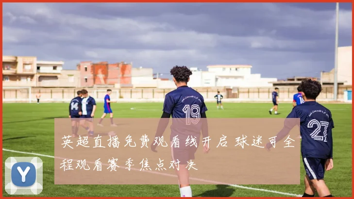英超直播免费观看线开启 球迷可全程观看赛季焦点对决