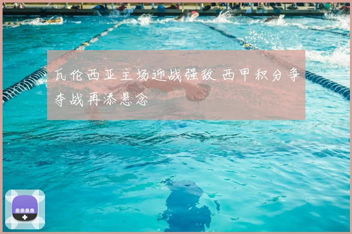 瓦伦西亚主场迎战强敌 西甲积分争夺战再添悬念