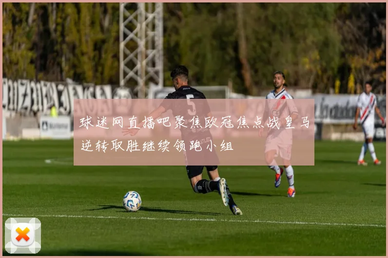 球迷网直播吧聚焦欧冠焦点战皇马逆转取胜继续领跑小组