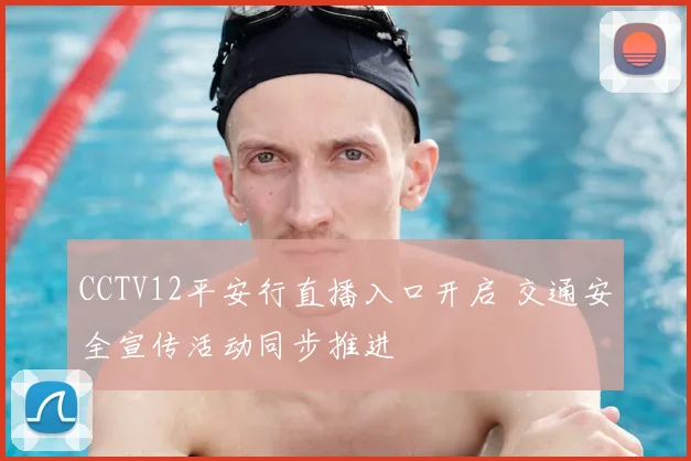 CCTV12平安行直播入口开启 交通安全宣传活动同步推进