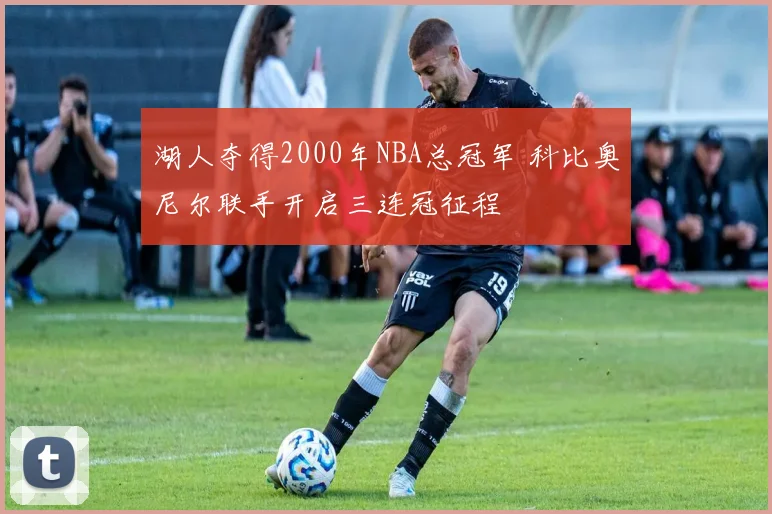 湖人夺得2000年NBA总冠军 科比奥尼尔联手开启三连冠征程
