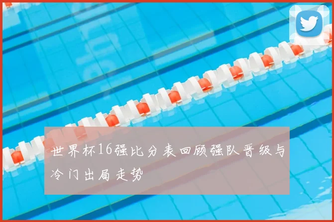 世界杯16强比分表回顾强队晋级与冷门出局走势