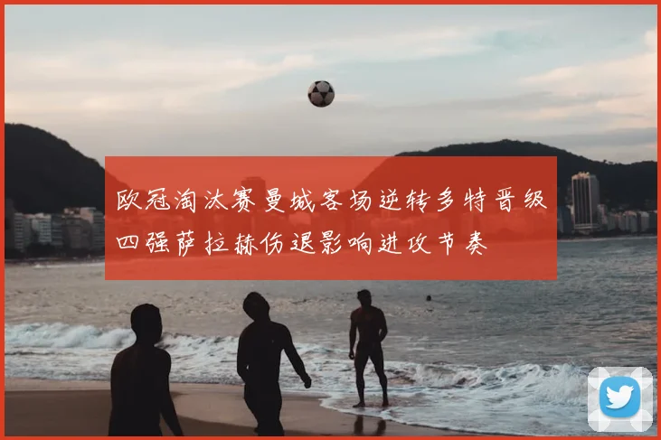 欧冠淘汰赛曼城客场逆转多特晋级四强萨拉赫伤退影响进攻节奏