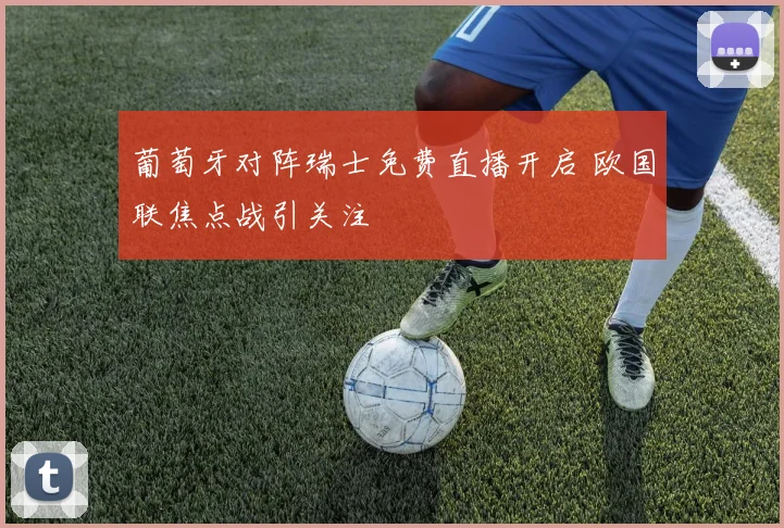 葡萄牙对阵瑞士免费直播开启 欧国联焦点战引关注