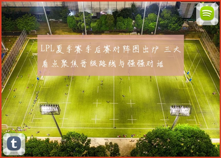 LPL夏季赛季后赛对阵图出炉 三大看点聚焦晋级路线与强强对话