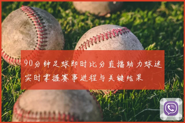 90分钟足球即时比分直播助力球迷实时掌握赛事进程与关键结果