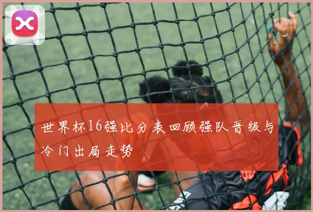 世界杯16强比分表回顾强队晋级与冷门出局走势