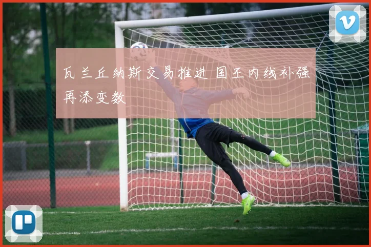 瓦兰丘纳斯交易推进 国王内线补强再添变数