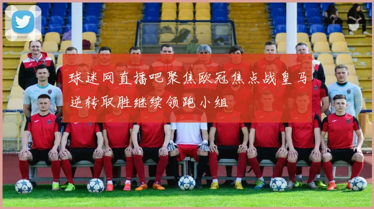 球迷网直播吧聚焦欧冠焦点战皇马逆转取胜继续领跑小组