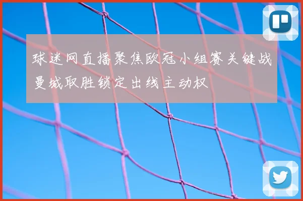 球迷网直播聚焦欧冠小组赛关键战曼城取胜锁定出线主动权