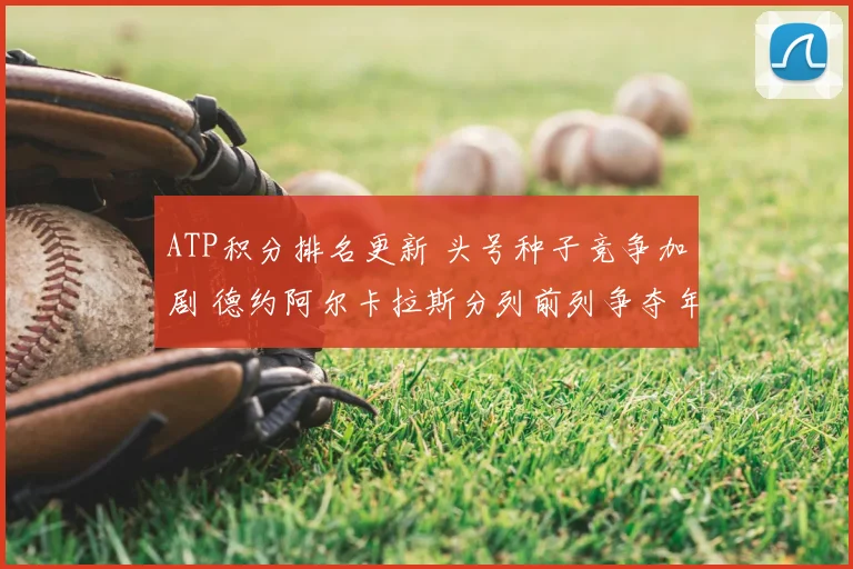 ATP积分排名更新 头号种子竞争加剧 德约阿尔卡拉斯分列前列争夺年终第一