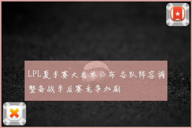 LPL夏季赛大名单公布 各队阵容调整备战季后赛竞争加剧