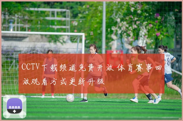 CCTV下载频道免费开放 体育赛事回放观看方式更新升级