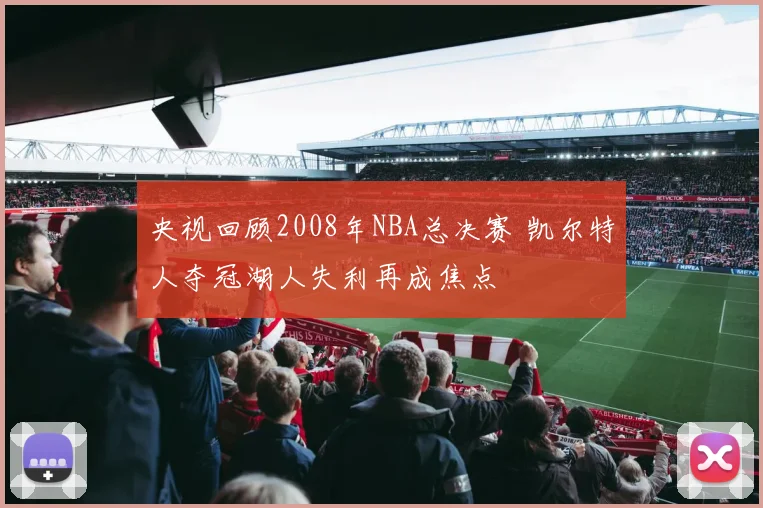 央视回顾2008年NBA总决赛 凯尔特人夺冠湖人失利再成焦点
