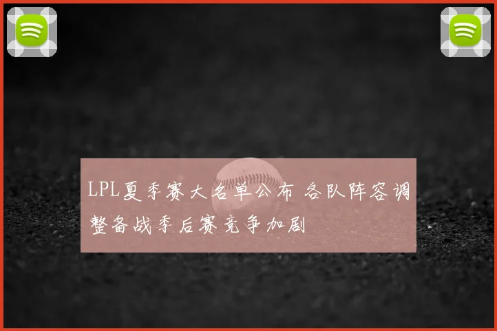 LPL夏季赛大名单公布 各队阵容调整备战季后赛竞争加剧