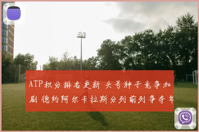 ATP积分排名更新 头号种子竞争加剧 德约阿尔卡拉斯分列前列争夺年终第一