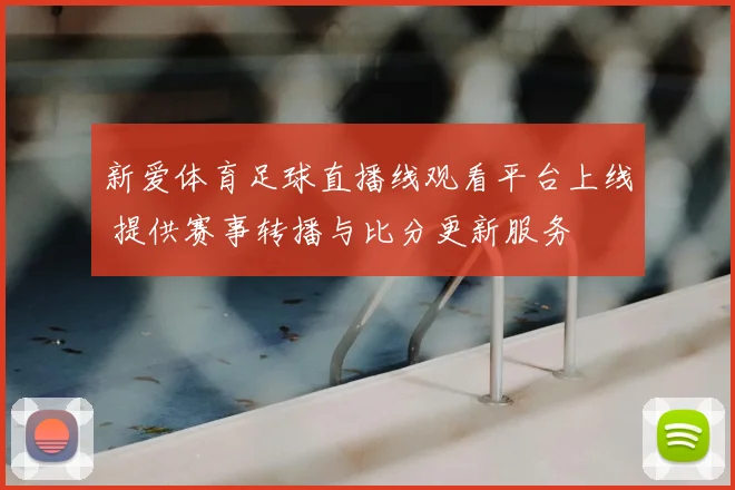 新爱体育足球直播线观看平台上线 提供赛事转播与比分更新服务