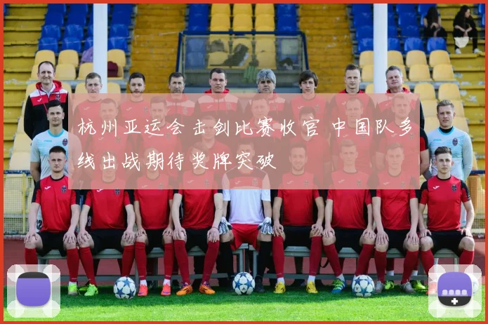 杭州亚运会击剑比赛收官 中国队多线出战期待奖牌突破