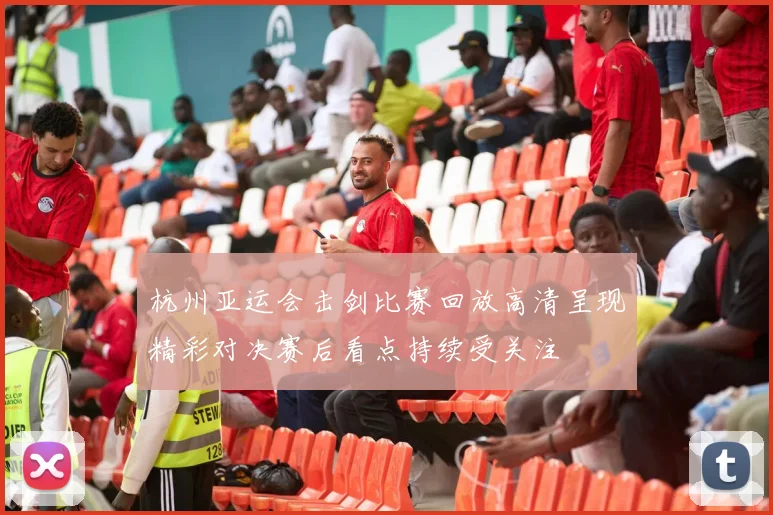 杭州亚运会击剑比赛回放高清呈现精彩对决赛后看点持续受关注