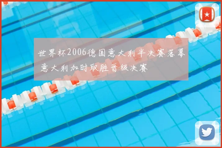 世界杯2006德国意大利半决赛落幕 意大利加时取胜晋级决赛
