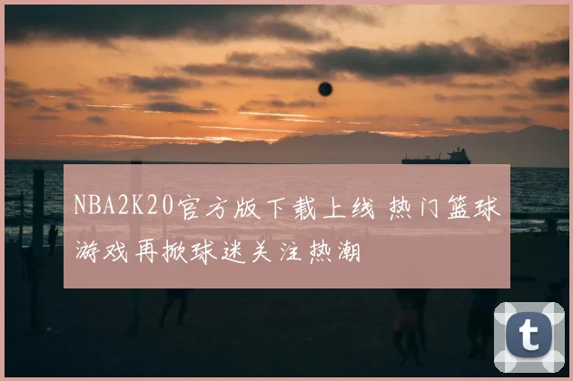 NBA2K20官方版下载上线 热门篮球游戏再掀球迷关注热潮