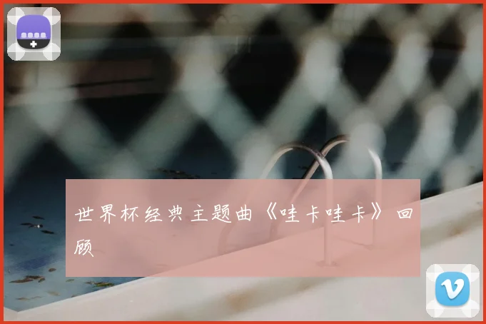 世界杯经典主题曲《哇卡哇卡》回顾