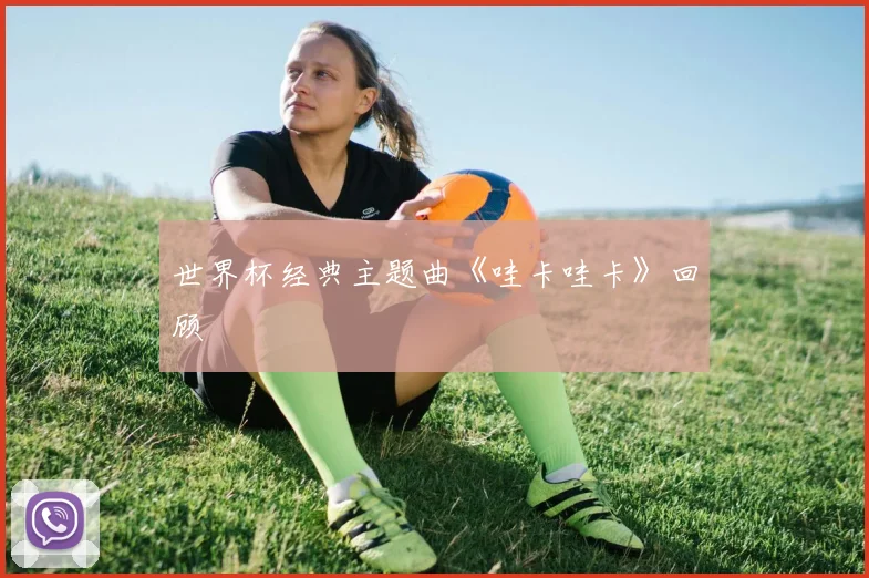 世界杯经典主题曲《哇卡哇卡》回顾