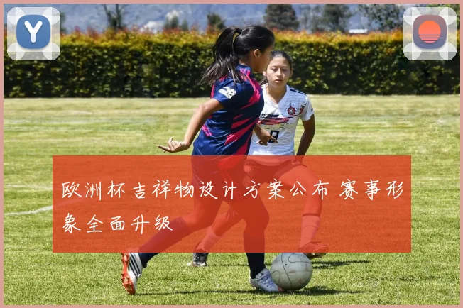 欧洲杯吉祥物设计方案公布 赛事形象全面升级