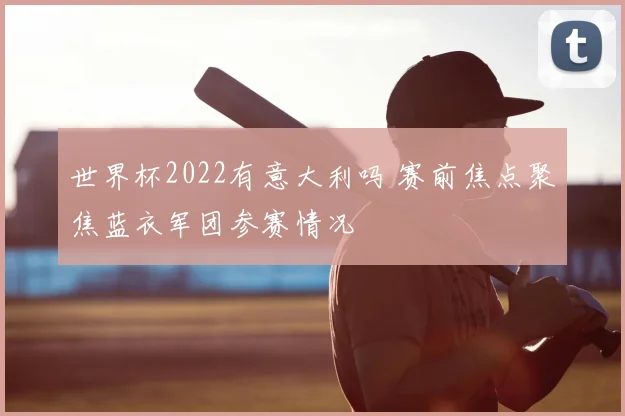 世界杯2022有意大利吗 赛前焦点聚焦蓝衣军团参赛情况