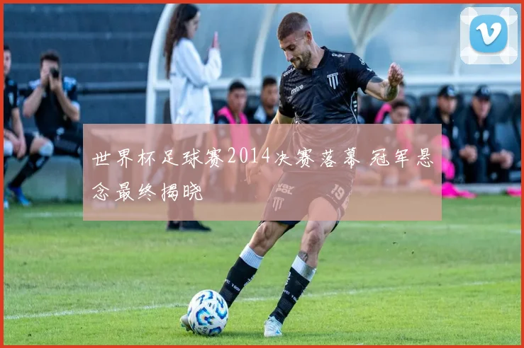 世界杯足球赛2014决赛落幕 冠军悬念最终揭晓