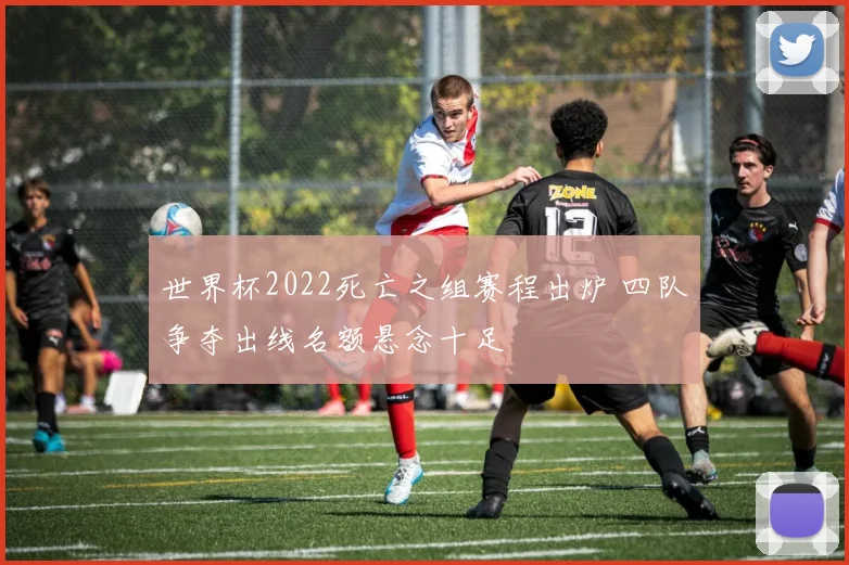 世界杯2022死亡之组赛程出炉 四队争夺出线名额悬念十足