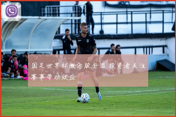 国足世界杯概念股升温 投资者关注赛事带动效应