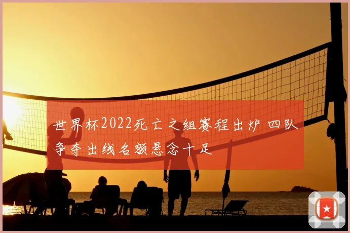 世界杯2022死亡之组赛程出炉 四队争夺出线名额悬念十足