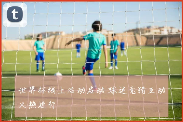 世界杯线上活动启动 球迷竞猜互动火热进行