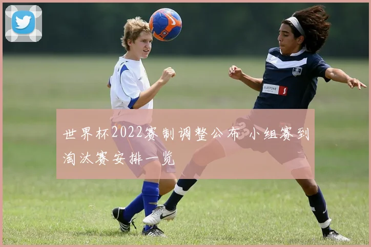 世界杯2022赛制调整公布 小组赛到淘汰赛安排一览