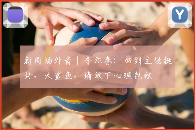 新民场外音丨李元春:回到主场挺好,大鲨鱼,请放下心理包袱