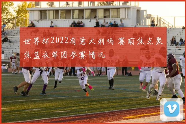 世界杯2022有意大利吗 赛前焦点聚焦蓝衣军团参赛情况