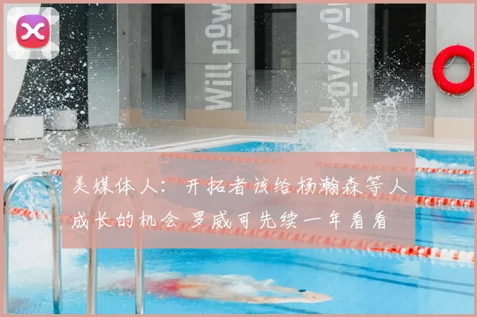 美媒体人:开拓者该给杨瀚森等人成长的机会 罗威可先续一年看看