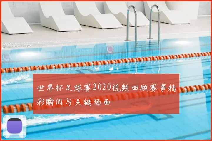 世界杯足球赛2020视频回顾赛事精彩瞬间与关键场面