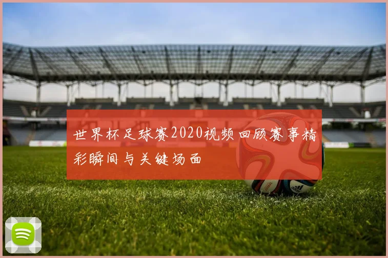 世界杯足球赛2020视频回顾赛事精彩瞬间与关键场面