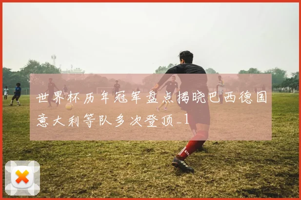 世界杯历年冠军盘点揭晓巴西德国意大利等队多次登顶_1